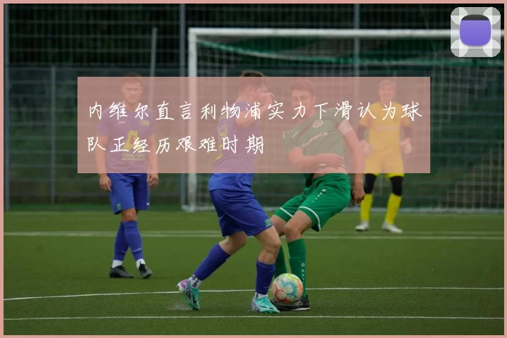内维尔直言利物浦实力下滑认为球队正经历艰难时期