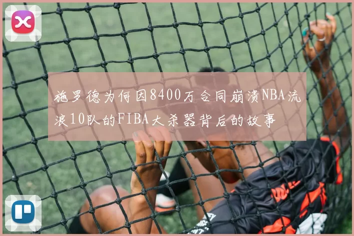 施罗德为何因8400万合同崩溃NBA流浪10队的FIBA大杀器背后的故事