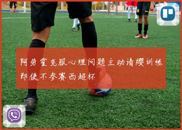 阿劳霍克服心理问题主动请缨训练即使不参赛西超杯