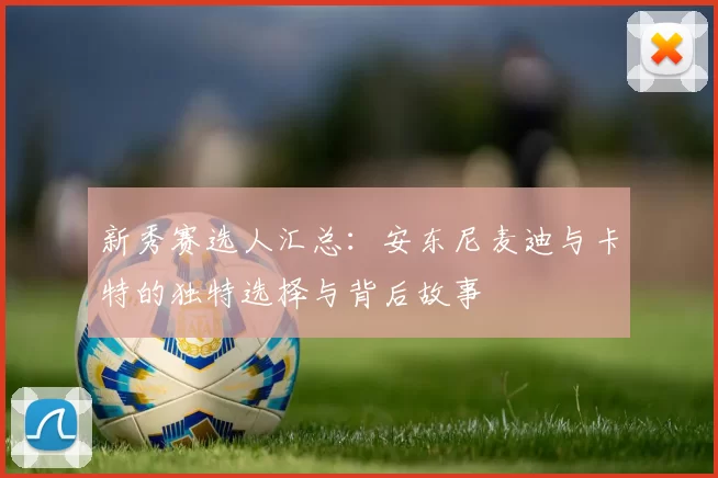 新秀赛选人汇总：安东尼麦迪与卡特的独特选择与背后故事