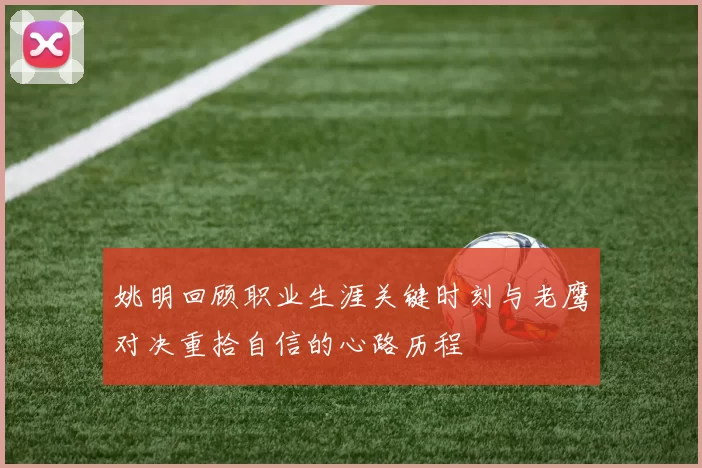 姚明回顾职业生涯关键时刻与老鹰对决重拾自信的心路历程