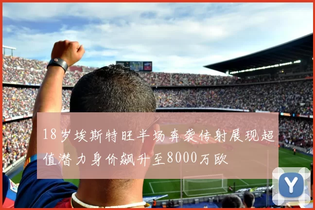 18岁埃斯特旺半场奔袭传射展现超值潜力身价飙升至8000万欧