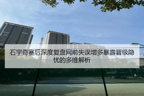 石宇奇赛后深度复盘网前失误增多暴露晋级隐忧的多维解析